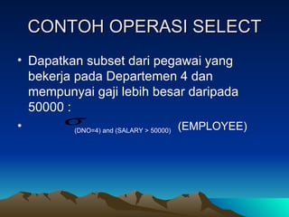 CONTOH OPERASI SELECT Dapatkan subset dari pegawai yang bekerja pada Departemen 4 dan mempunyai gaji lebih besar daripada 50000 : (DNO=4) and (SALARY > 50000)   (EMPLOYEE)   