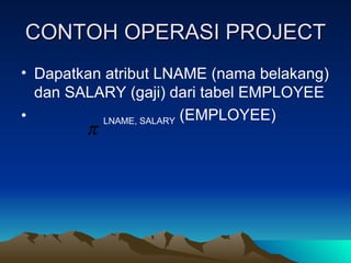 CONTOH OPERASI PROJECT Dapatkan atribut LNAME (nama belakang) dan SALARY (gaji) dari tabel EMPLOYEE LNAME, SALARY  (EMPLOYEE) 