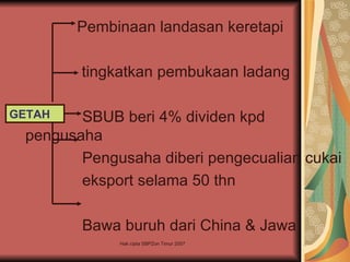 Pembinaan landasan keretapi

        tingkatkan pembukaan ladang

GETAH   SBUB beri 4% dividen kpd
 pengusaha
        Pengusaha diberi pengecualian cukai
        eksport selama 50 thn

        Bawa buruh dari China & Jawa
             Hak cipta SBPZon Timur 2007
 