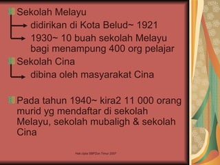 Sekolah Melayu
  didirikan di Kota Belud~ 1921
  1930~ 10 buah sekolah Melayu
  bagi menampung 400 org pelajar
Sekolah Cina
  dibina oleh masyarakat Cina

Pada tahun 1940~ kira2 11 000 orang
murid yg mendaftar di sekolah
Melayu, sekolah mubaligh & sekolah
Cina
            Hak cipta SBPZon Timur 2007
 