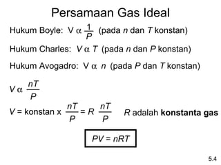 Persamaan Gas Ideal
Hukum Boyle: V α 1 (pada n dan T konstan)
                 P
Hukum Charles: V α T (pada n dan P konstan)
Hukum Avogadro: V α n (pada P dan T konstan)

   nT
Vα
   P
              nT    nT
V = konstan x    =R        R adalah konstanta gas
              P     P

                   PV = nRT

                                               5.4
 