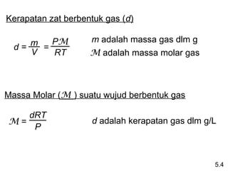 Kerapatan zat berbentuk gas (d)

     m = PM         m adalah massa gas dlm g
  d=
     V   RT         M adalah massa molar gas



Massa Molar (M ) suatu wujud berbentuk gas

   dRT
M=                  d adalah kerapatan gas dlm g/L
    P



                                                 5.4
 