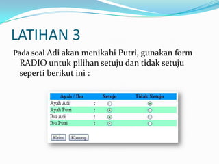 LATIHAN 3
Pada soal Adi akan menikahi Putri, gunakan form

RADIO untuk pilihan setuju dan tidak setuju
seperti berikut ini :

 