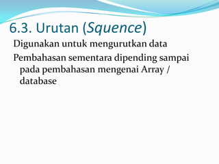 6.3. Urutan (Squence)
Digunakan untuk mengurutkan data
Pembahasan sementara dipending sampai
pada pembahasan mengenai Array /
database

 