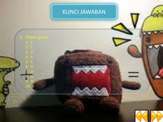 KUNCI JAWABAN

A. Pilihan ganda
1. C
2. C
3. D
4. A
5. C
6. D
7. D
8. A
9. D
10. B

 