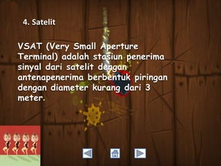 4. Satelit
VSAT (Very Small Aperture
Terminal) adalah stasiun penerima
sinyal dari satelit dengan
antenapenerima berbentuk piringan
dengan diameter kurang dari 3
meter.

 