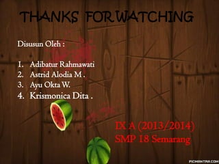 THANKS FOR WATCHING
Disusun Oleh :
1. Adibatur Rahmawati
2. Astrid Alodia M .
3. Ayu Okta W.

4. Krismonica Dita .

IX A (2013/2014)
SMP 18 Semarang

 