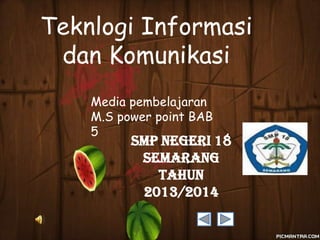 Teknlogi Informasi
dan Komunikasi
Media pembelajaran
M.S power point BAB
5

SMP Negeri 18
Semarang
Tahun
2013/2014

 