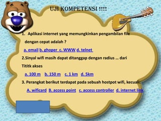 UJI KOMPETENSi !!!!

1. Aplikasi internet yang memungkinkan pengambilan file

dengan cepat adalah ?
a. email b. ghoper c. WWW d. telnet
2.Sinyal wifi masih dapat ditanggap dengan radius … dari
Tititk akses
a. 100 m b. 150 m c. 1 km d. 5km
3. Perangkat berikut terdapat pada sebuah hostpot wifi, kecuali:
A. wificard B. access point c. access controller d. internet link

 