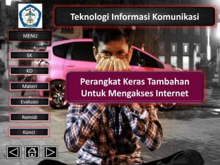 Teknologi Informasi Komunikasi
MENU

SK
KD

Materi
Evaluasi
Remidi
Kunci

Perangkat Keras Tambahan
Untuk Mengakses Internet

 