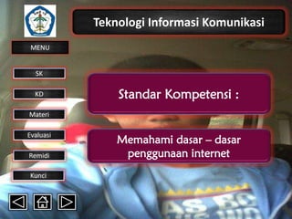 Teknologi Informasi Komunikasi
MENU

SK
KD

Standar Kompetensi :

Materi
Evaluasi
Remidi
Kunci

Memahami dasar – dasar
penggunaan internet

 