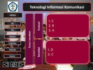 Teknologi Informasi Komunikasi

Evaluasi

KD

Materi
Evaluasi
Remidi
Kunci

Kunci Jawaban

SK

1. C
2. B
3. A

Remidial

MENU

1. D
2. C

 