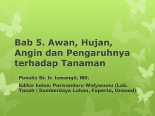 Bab 5. Awan, Hujan,
Angin dan Pengaruhnya
terhadap Tanaman
Penulis Dr. Ir. Ismangil, MS.
Editor kelas: Purwandaru Widyasunu (Lab.
Tanah / Sumberdaya Lahan, Faperta, Unsoed)
 