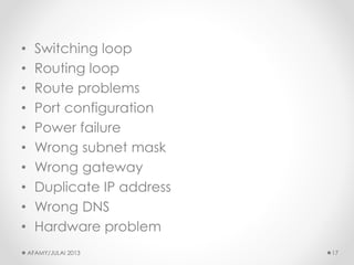 •Switching loop 
•Routing loop 
•Route problems 
•Port configuration 
•Power failure 
•Wrong subnet mask 
•Wrong gateway 
•Duplicate IP address 
•Wrong DNS 
•Hardware problem 
AFAMY/JULAI 2013 17 
 