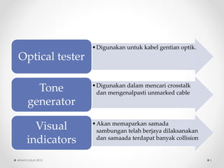 •Digunakanuntukkabelgentian optik. 
Optical tester 
•Digunakandalammencaricrosstalk danmengenalpastiunmarked cable 
Tone generator 
•Akan memaparkansamadasambungantelahberjayadilaksanakandansamaadaterdapatbanyakcollision 
Visual indicators 
AFAMY/JULAI 2013 5 
 