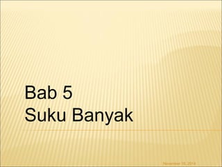 November 18, 2014 
Bab 5 
Suku Banyak 
 