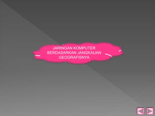 JARINGAN KOMPUTER 
BERDASARKAN JANGKAUAN 
GEOGRAFISNYA 
 