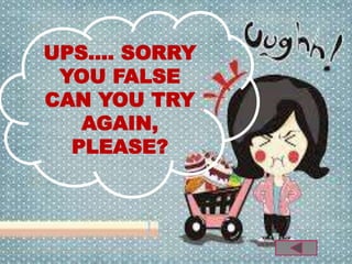 UPS.... SORRY 
YOU FALSE 
CAN YOU TRY 
AGAIN, 
PLEASE? 
 