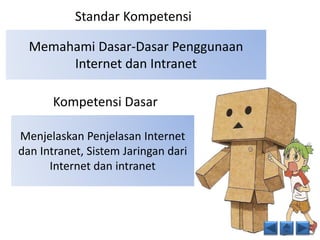 Standar Kompetensi 
Memahami Dasar-Dasar Penggunaan 
Internet dan Intranet 
Kompetensi Dasar 
Menjelaskan Penjelasan Internet 
dan Intranet, Sistem Jaringan dari 
Internet dan intranet 
 