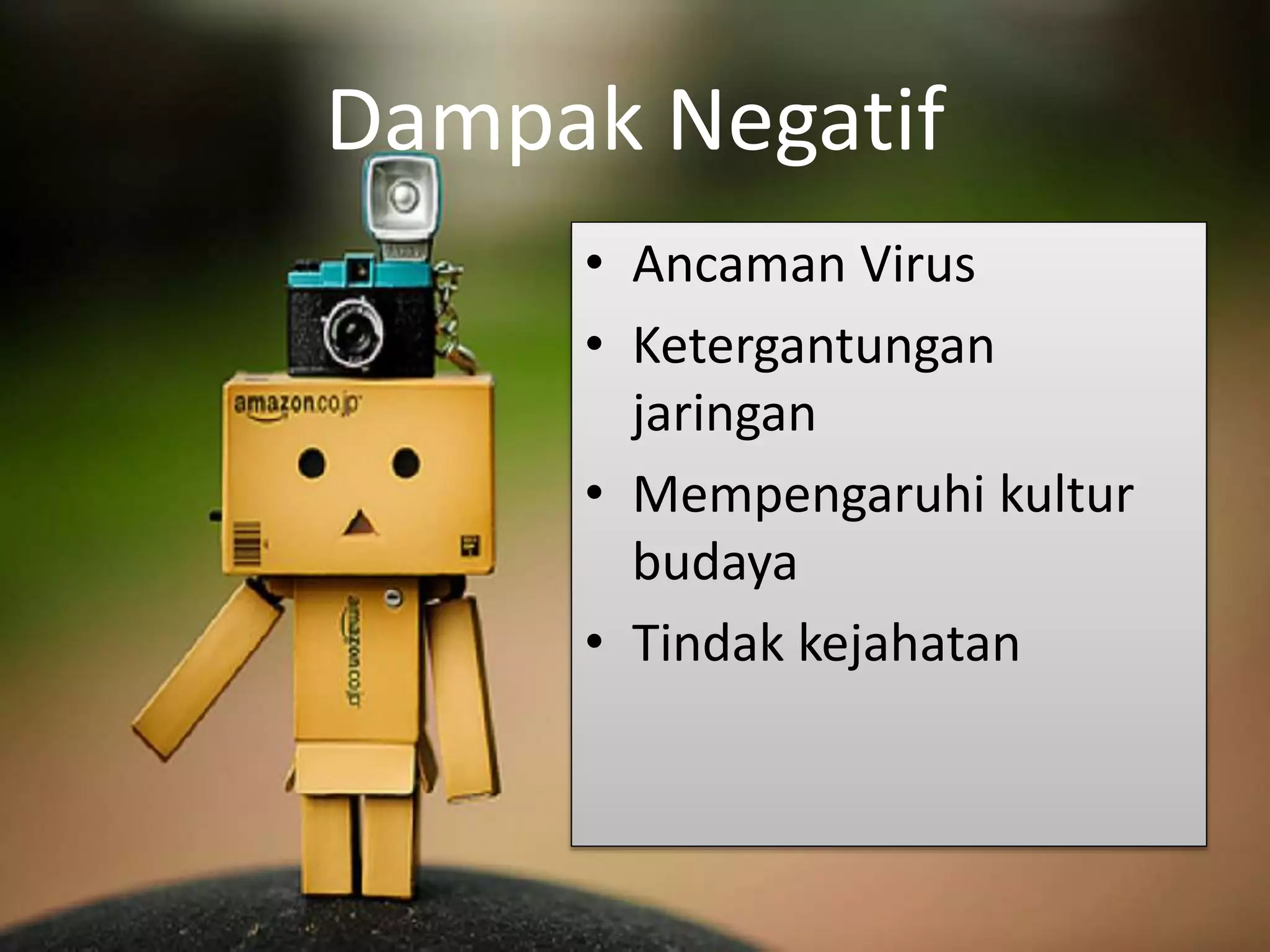 Dampak Negatif 
• Ancaman Virus 
• Ketergantungan 
jaringan 
• Mempengaruhi kultur 
budaya 
• Tindak kejahatan 
 