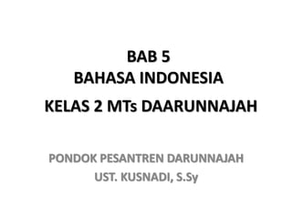 BAB 5 
BAHASA INDONESIA 
KELAS 2 MTs DAARUNNAJAH 
PONDOK PESANTREN DARUNNAJAH 
UST. KUSNADI, S.Sy 
 