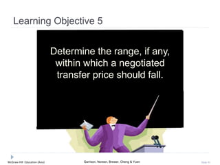 McGraw-Hill Education (Asia) Garrison, Noreen, Brewer, Cheng & Yuen Slide 91
Learning Objective 5
Determine the range, if any,
within which a negotiated
transfer price should fall.
 