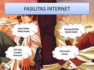 FASILITAS INTERNET
Word Wide
Web (www)
FTP (File
Transfer
Protocol)
Discussion
Group
Chating (INTER
RELAY CHAT)
 