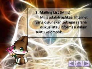 3. Mailing List (Milis)
Milis adalah aplikasi Internet
yang digunakan sebagai sarana
diskusi atau informasi dalam
suatu kelompok.
 