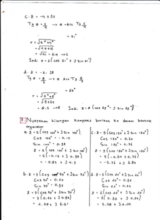 Tge --s
tl
Tsstl
Y--
X odi
J;FJ. "+-?
,6 -- b,1
> -' 6( .o,
z 5t
-76
o
Sr +
l8
= 6ou
J Sr't, sr'/
a.z
ne
: - Z-
=-L
9
B4
,
t-z
(---
J3-+6
ffi,
= 6,5 ->8
I
1oA; z--a (*r 6s"-J sr,n tu"1
d.or otn b enl-ttvEIN, Afey-an b,'tq
^ ga^ Ko mglcKs b e r i ru1 1(' e
o
too ,^
fequto{or
q;=g(.r, rooo+Jsi
Cos tooo : - o, I
9in ,ooo = o,58
z, = g ( -s ,ooo +
= E(-o, r1 + X
= - O,Bs + J
/
(,o s :}o"
9,'^ 10"
(
Z -- ?l cos +
/
= ? l, o,:
z 2,30
n
1
c't= g(c/,tr io + X si,,
CoS l3oo . O,6rl
9ir. I 30" " o, ?6
Z = g(.ot t3oo+Xsr',
r:roJ
"t 3o I3 Srr, ,*')
o,98)
Ll ,9
b oed ?o" t J str. +0" )
. O,3al
= O,33
oo + Isir" 1o')
q + X o,5a)
+ 3 6,sl
d.z= 6(cos zo' tX:..n eo')
Co= 2ou'- o,93
9rr, loo'o'3'1
Z= 6(costoo* XS,'r,
"r')
7- E,Ed + Xa-,oll
 