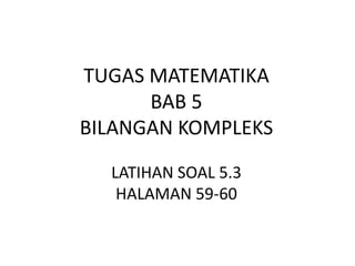 TUGAS MATEMATIKA
BAB 5
BILANGAN KOMPLEKS
LATIHAN SOAL 5.3
HALAMAN 59-60
 