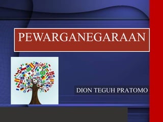 DION TEGUH PRATOMO
PEWARGANEGARAAN
 