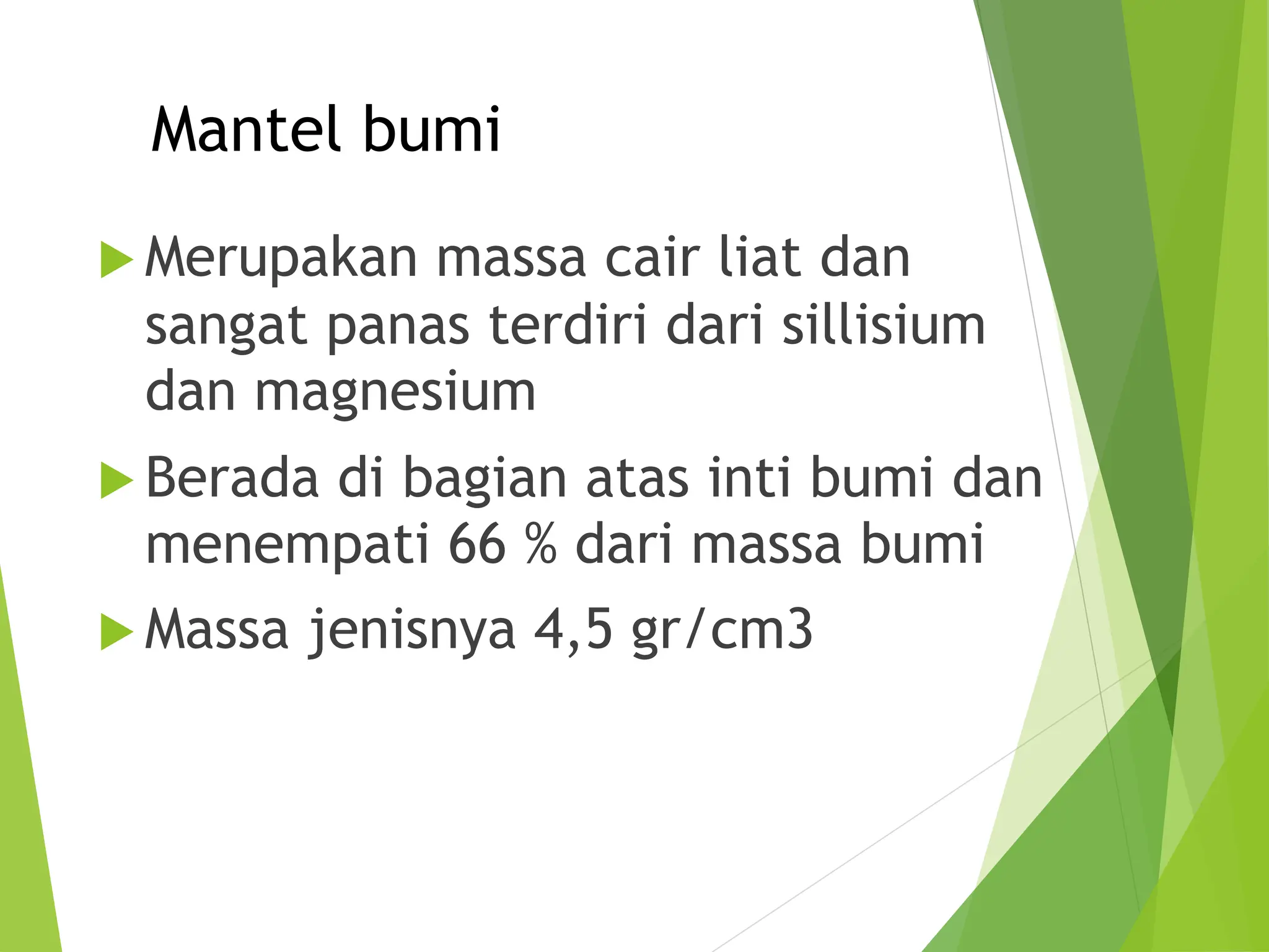 Mantel bumi
 Merupakan massa cair liat dan
sangat panas terdiri dari sillisium
dan magnesium
 Berada di bagian atas inti bumi dan
menempati 66 % dari massa bumi
 Massa jenisnya 4,5 gr/cm3
 