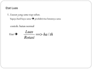 Etat Luas
1. Luasan yang sama tiap tahun.
Supaya hasil kayu sama  produktivitas hutannya sama
contoh: hutan normal
Etat  thha
Rotasi
Luas
/==>
 