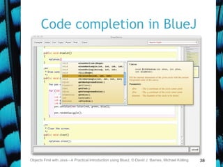38
Code completion in BlueJ
Objects First with Java - A Practical Introduction using BlueJ, © David J. Barnes, Michael Kölling
 