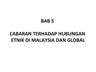 BAB 5
CABARAN TERHADAP HUBUNGAN
ETNIK DI MALAYSIA DAN GLOBAL
 
