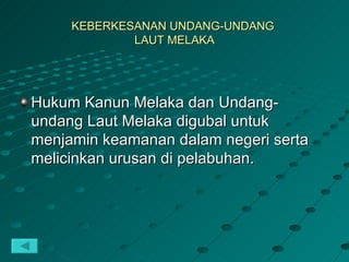 KEBERKESANAN UNDANG-UNDANG
             LAUT MELAKA




Hukum Kanun Melaka dan Undang-
undang Laut Melaka digubal untuk
menjamin keamanan dalam negeri serta
melicinkan urusan di pelabuhan.
 