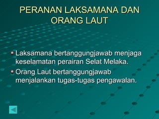 PERANAN LAKSAMANA DAN
      ORANG LAUT


Laksamana bertanggungjawab menjaga
keselamatan perairan Selat Melaka.
Orang Laut bertanggungjawab
menjalankan tugas-tugas pengawalan.
 