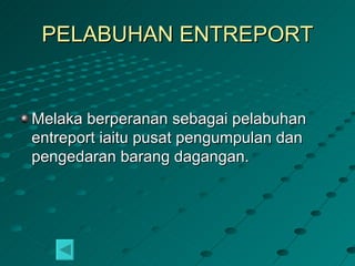 PELABUHAN ENTREPORT


Melaka berperanan sebagai pelabuhan
entreport iaitu pusat pengumpulan dan
pengedaran barang dagangan.
 
