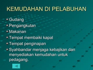 KEMUDAHAN DI PELABUHAN
Gudang
Pengangkutan
Makanan
Tempat membaiki kapal
Tempat penginapan
Syahbandar menjaga kebajikan dan
menyediakan kemudahan untuk
pedagang.
 