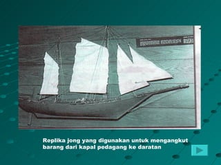 Replika jong yang digunakan untuk mengangkut
barang dari kapal pedagang ke daratan
 