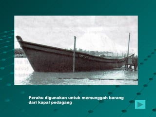 Perahu digunakan untuk memunggah barang
dari kapal pedagang
 
