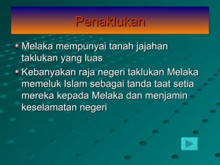 Penaklukan
Melaka mempunyai tanah jajahan
taklukan yang luas
Kebanyakan raja negeri taklukan Melaka
memeluk Islam sebagai tanda taat setia
mereka kepada Melaka dan menjamin
keselamatan negeri
 