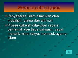 Peranan ahli agama
Penyebaran Islam dilakukan oleh
mubaligh, ulama dan ahli sufi
Proses dakwah dilakukan secara
berhemah dan tiada paksaan, dapat
menarik minat rakyat memeluk agama
Islam
 