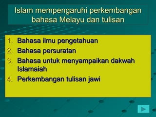 Islam mempengaruhi perkembangan
          bahasa Melayu dan tulisan

1. Bahasa ilmu pengetahuan
2. Bahasa persuratan
3. Bahasa untuk menyampaikan dakwah
   Islamaiah
4. Perkembangan tulisan jawi
 