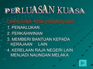 CARA-CARA PERLUASAN KUASA
1. PENAKLUKAN
2. PERKAHWINAN
3. MEMBERI BANTUAN KEPADA
  KERAJAAN LAIN
4. KERELAAN RAJA NEGERI LAIN
  MENJADI NAUNGAN MELAKA
 