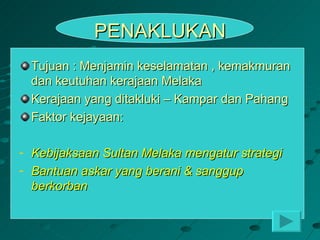 PENAKLUKAN
  Tujuan : Menjamin keselamatan , kemakmuran
  dan keutuhan kerajaan Melaka
  Kerajaan yang ditakluki – Kampar dan Pahang
  Faktor kejayaan:

- Kebijaksaan Sultan Melaka mengatur strategi
- Bantuan askar yang berani & sanggup
  berkorban
 
