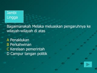 Jambi
Lingga

Bagaimanakah Melaka meluaskan pengaruhnya ke
wilayah-wilayah di atas

A Penaklukan
B Perkahwinan
C Kerelaan pemerintah
D Campur tangan politik
 