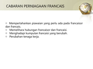 CABARAN PERNIAGAAN FRANCAIS Mempertahankan piawaian yang perlu ada pada francaisor dan francais. Memelihara hubungan francaisor dan francaisi. Menghadapi kumpulan francaisi yang berubah. Perubahan tenaga kerja. 