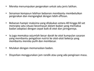 • Mereka menumpukan pergerakan untuk satu jenis latihan.

• Senaman kompoun lebihan bebanan membantu membetulkan
  pergerakan dan mengangkat dengan lebih effisian.

• Bebanan hampir maksima yang dilakukan antara 40 hingga 60 set
  mencipta satu situasi kecemasan dalam badan yang memaksa
  badan adaptasi dengan cepat baik di otot dan jaringannya.

• Ia juga memaksa sejumlah besar darah ke otot kumpulan sasaran
  yang membantu pengaliran nutrisi ke otot-otot bekerja yang
  membantu mereka pulih dan membesar.

• Mulakan dengan memanaskan badan.

• Disyorkan menggunakan jam randik atau yang ada pengiraan masa.
 