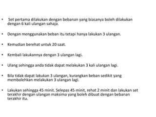 •   Set pertama dilakukan dengan bebanan yang biasanya boleh dilakukan
    dengan 6 kali ulangan sahaja.

• Dengan menggunakan beban itu tetapi hanya lakukan 3 ulangan.

• Kemudian berehat untuk 20 saat.

• Kembali lakukannya dengan 3 ulangan lagi.

• Ulang sehingga anda tidak dapat melakukan 3 kali ulangan lagi.

• Bila tidak dapat lakukan 3 ulangan, kurangkan beban sedikit yang
  membolehkan melakukan 3 ulangan lagi.

• Lakukan sehingga 45 minit. Selepas 45 minit, rehat 2 minit dan lakukan set
  terakhir dengan ulangan maksima yang boleh dibuat dengan bebanan
  terakhir itu.
 